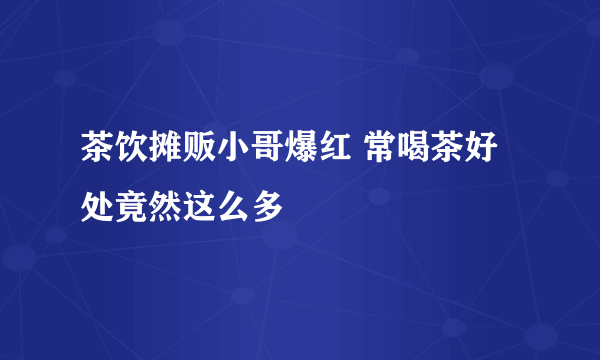 茶饮摊贩小哥爆红 常喝茶好处竟然这么多