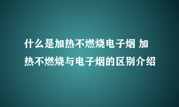 什么是加热不燃烧电子烟 加热不燃烧与电子烟的区别介绍