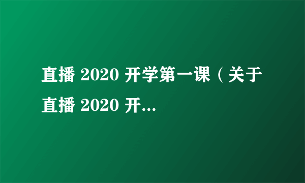 直播 2020 开学第一课（关于直播 2020 开学第一课的简介）