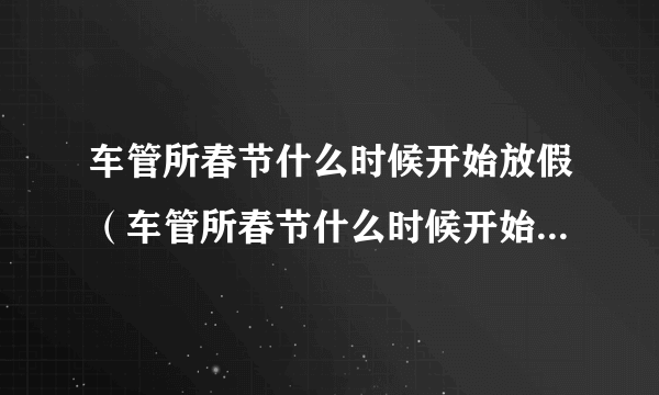 车管所春节什么时候开始放假（车管所春节什么时候开始放假上海）