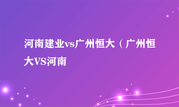 河南建业vs广州恒大（广州恒大VS河南