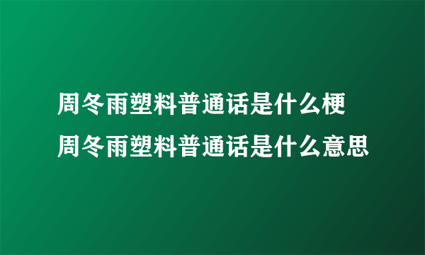 周冬雨塑料普通话是什么梗 周冬雨塑料普通话是什么意思