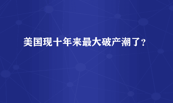 美国现十年来最大破产潮了？