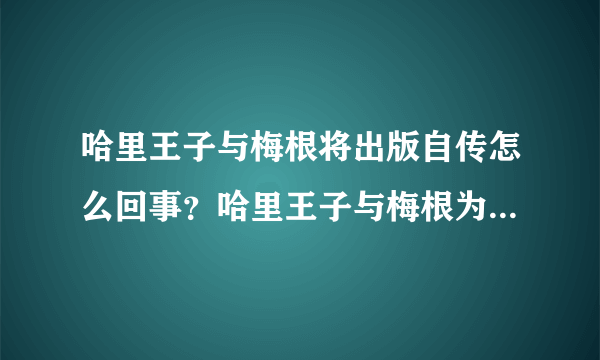 哈里王子与梅根将出版自传怎么回事？哈里王子与梅根为什么要出版自传