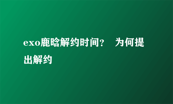 exo鹿晗解约时间？  为何提出解约