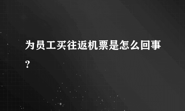 为员工买往返机票是怎么回事？