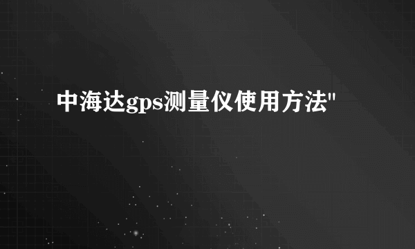 中海达gps测量仪使用方法