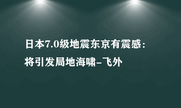 日本7.0级地震东京有震感：将引发局地海啸-飞外