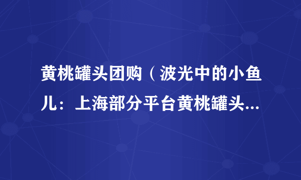 黄桃罐头团购（波光中的小鱼儿：上海部分平台黄桃罐头卖断货）