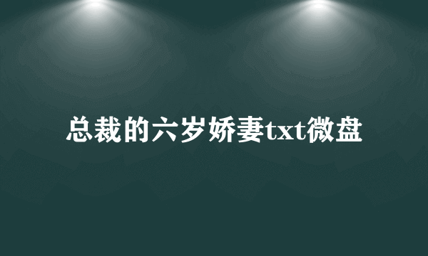 总裁的六岁娇妻txt微盘