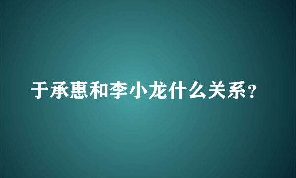 于承惠和李小龙什么关系？