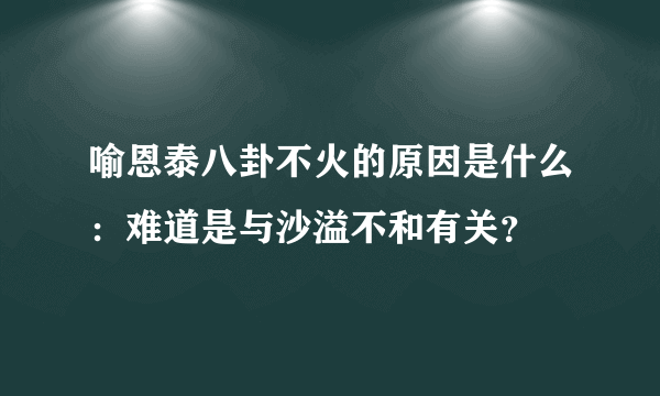 喻恩泰八卦不火的原因是什么：难道是与沙溢不和有关？