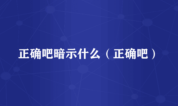 正确吧暗示什么（正确吧）