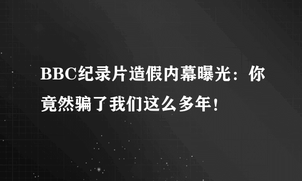 BBC纪录片造假内幕曝光：你竟然骗了我们这么多年！