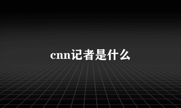 cnn记者是什么