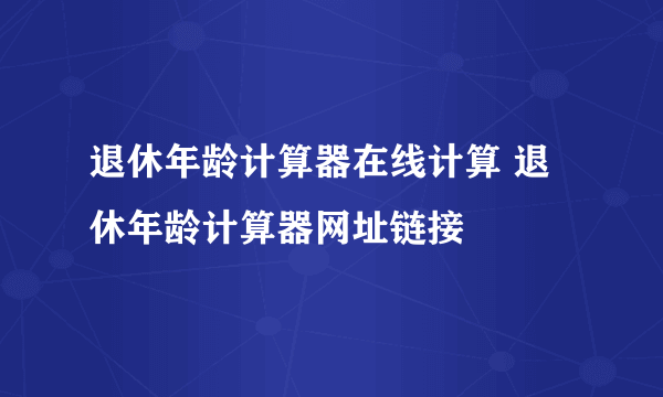 退休年龄计算器在线计算 退休年龄计算器网址链接