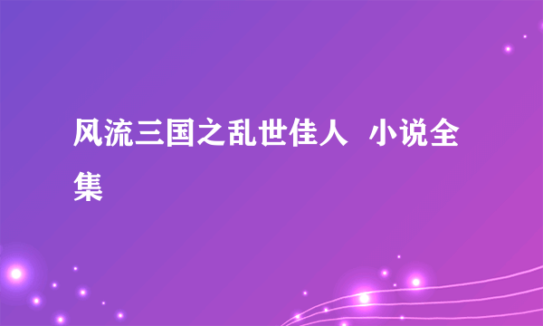 风流三国之乱世佳人  小说全集