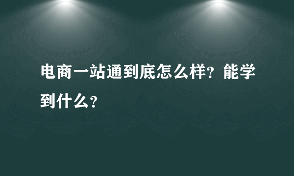 电商一站通到底怎么样？能学到什么？