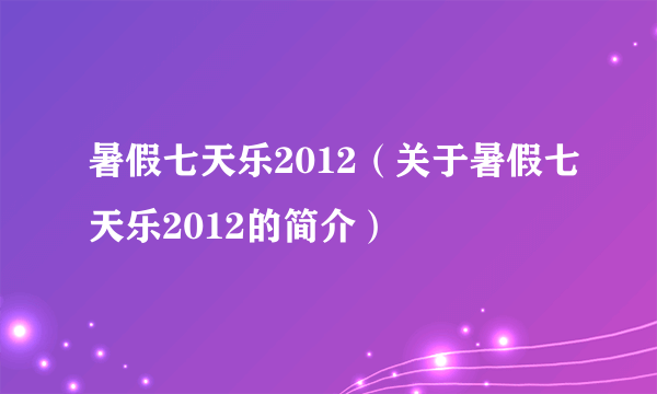 暑假七天乐2012（关于暑假七天乐2012的简介）