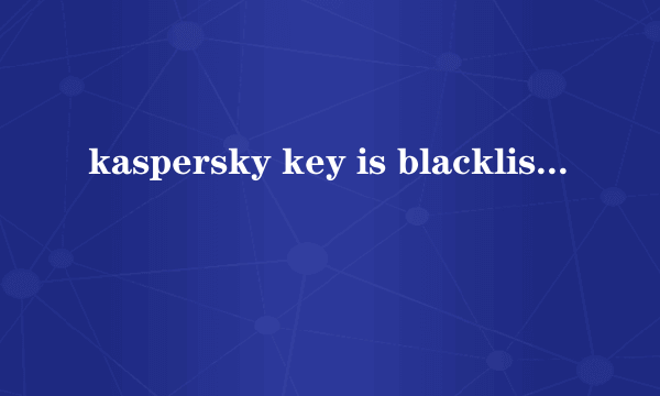 kaspersky key is blacklisted不能升级了