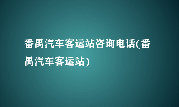 番禺汽车客运站咨询电话(番禺汽车客运站)