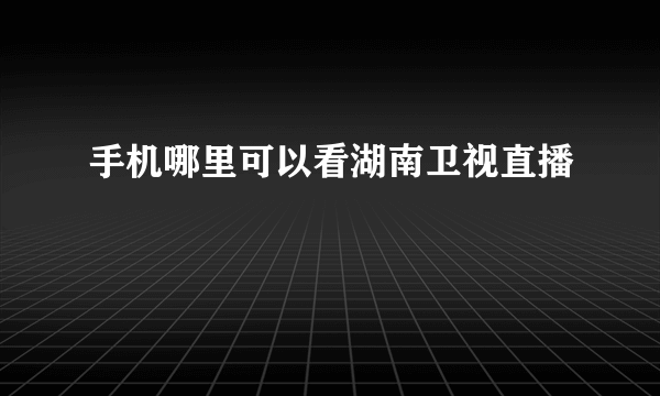 手机哪里可以看湖南卫视直播