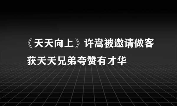 《天天向上》许嵩被邀请做客 获天天兄弟夸赞有才华