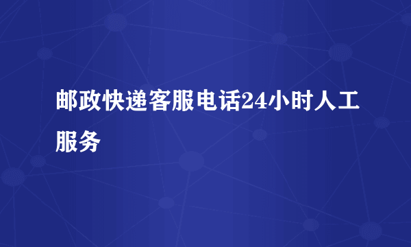 邮政快递客服电话24小时人工服务