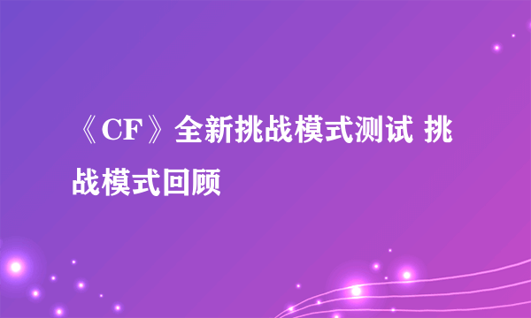 《CF》全新挑战模式测试 挑战模式回顾