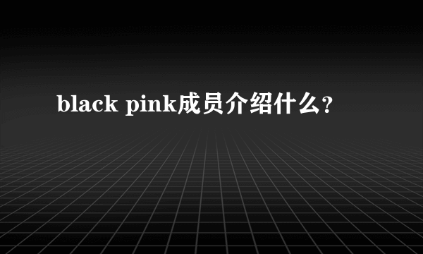 black pink成员介绍什么？