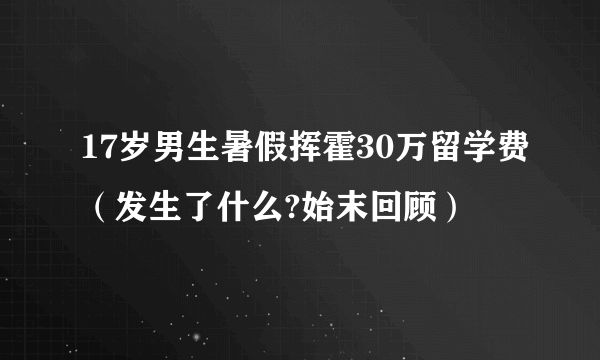 17岁男生暑假挥霍30万留学费（发生了什么?始末回顾）