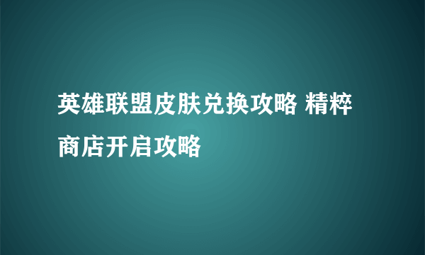 英雄联盟皮肤兑换攻略 精粹商店开启攻略