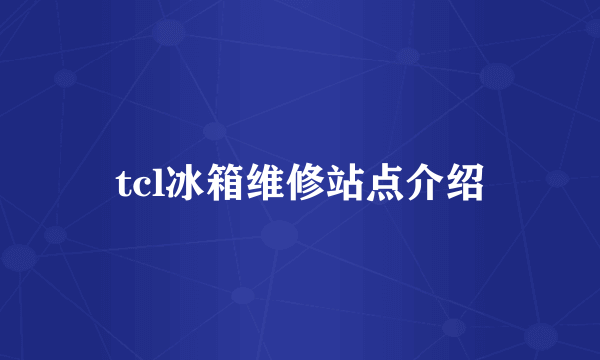 tcl冰箱维修站点介绍