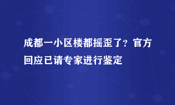 成都一小区楼都摇歪了？官方回应已请专家进行鉴定