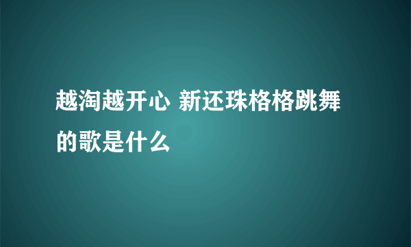 越淘越开心 新还珠格格跳舞的歌是什么