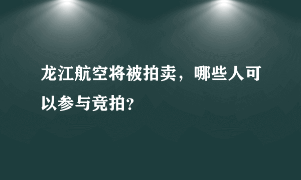 龙江航空将被拍卖，哪些人可以参与竞拍？