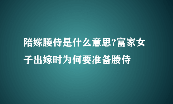 陪嫁媵侍是什么意思?富家女子出嫁时为何要准备媵侍