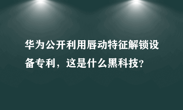 华为公开利用唇动特征解锁设备专利，这是什么黑科技？