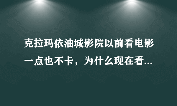 克拉玛依油城影院以前看电影一点也不卡，为什么现在看电影很卡呢？