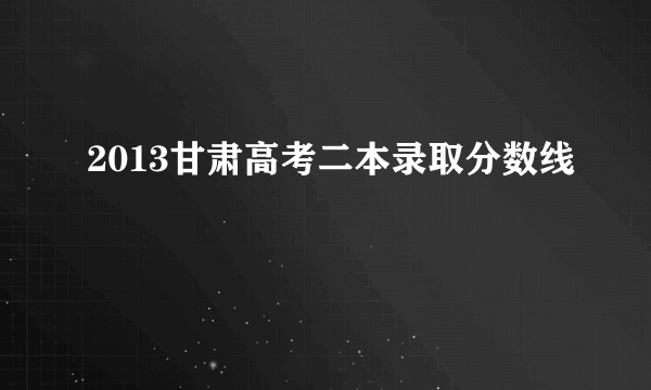 2013甘肃高考二本录取分数线