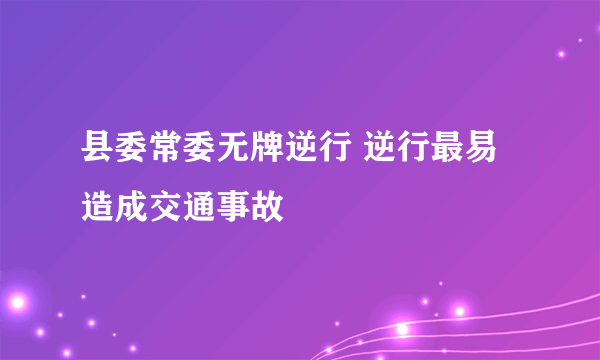 县委常委无牌逆行 逆行最易造成交通事故