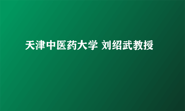 天津中医药大学 刘绍武教授