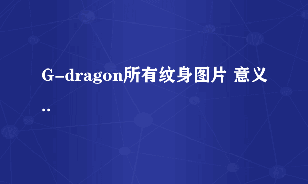 G-dragon所有纹身图片 意义..