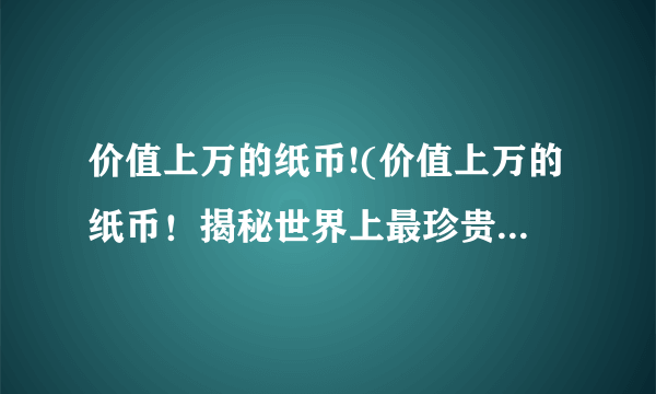 价值上万的纸币!(价值上万的纸币！揭秘世界上最珍贵的货币。)