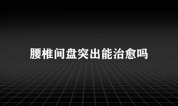 腰椎间盘突出能治愈吗