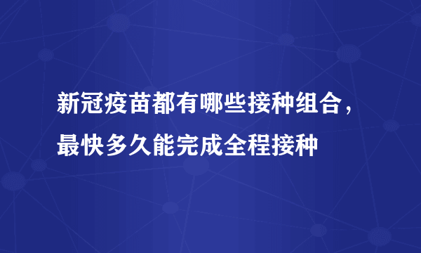 新冠疫苗都有哪些接种组合，最快多久能完成全程接种