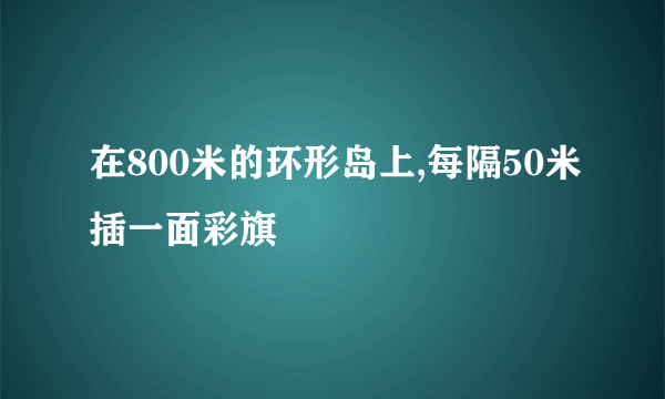 在800米的环形岛上,每隔50米插一面彩旗