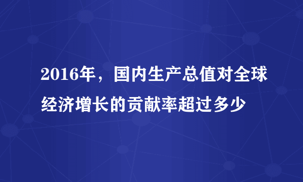 2016年，国内生产总值对全球经济增长的贡献率超过多少