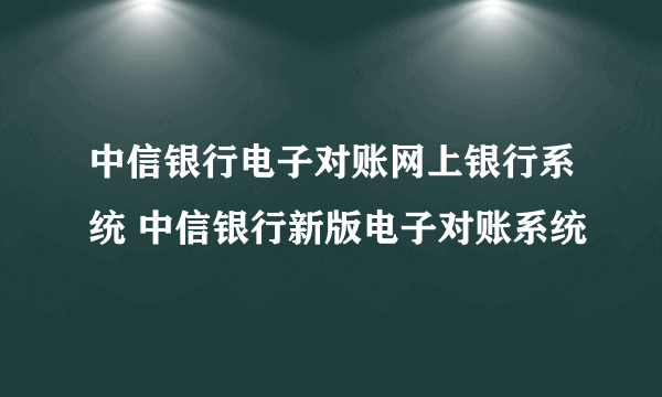 中信银行电子对账网上银行系统 中信银行新版电子对账系统