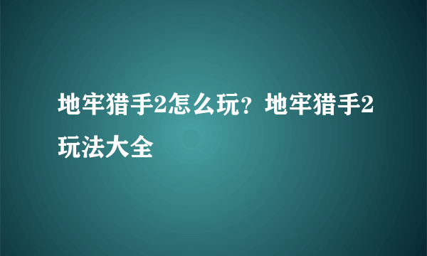 地牢猎手2怎么玩？地牢猎手2玩法大全